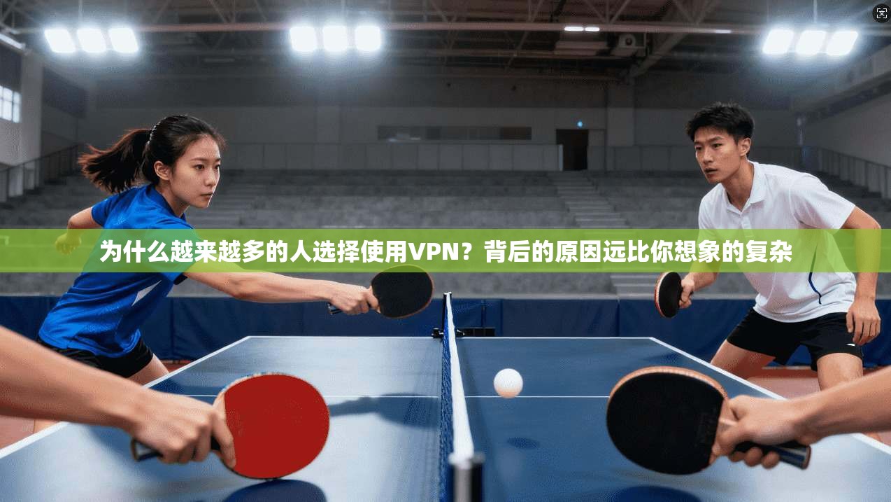 为什么越来越多的人选择使用VPN？背后的原因远比你想象的复杂