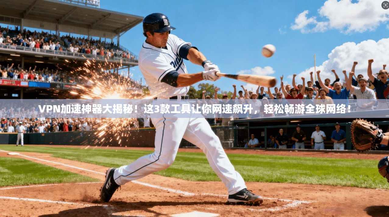 VPN加速神器大揭秘！这3款工具让你网速飙升，轻松畅游全球网络！