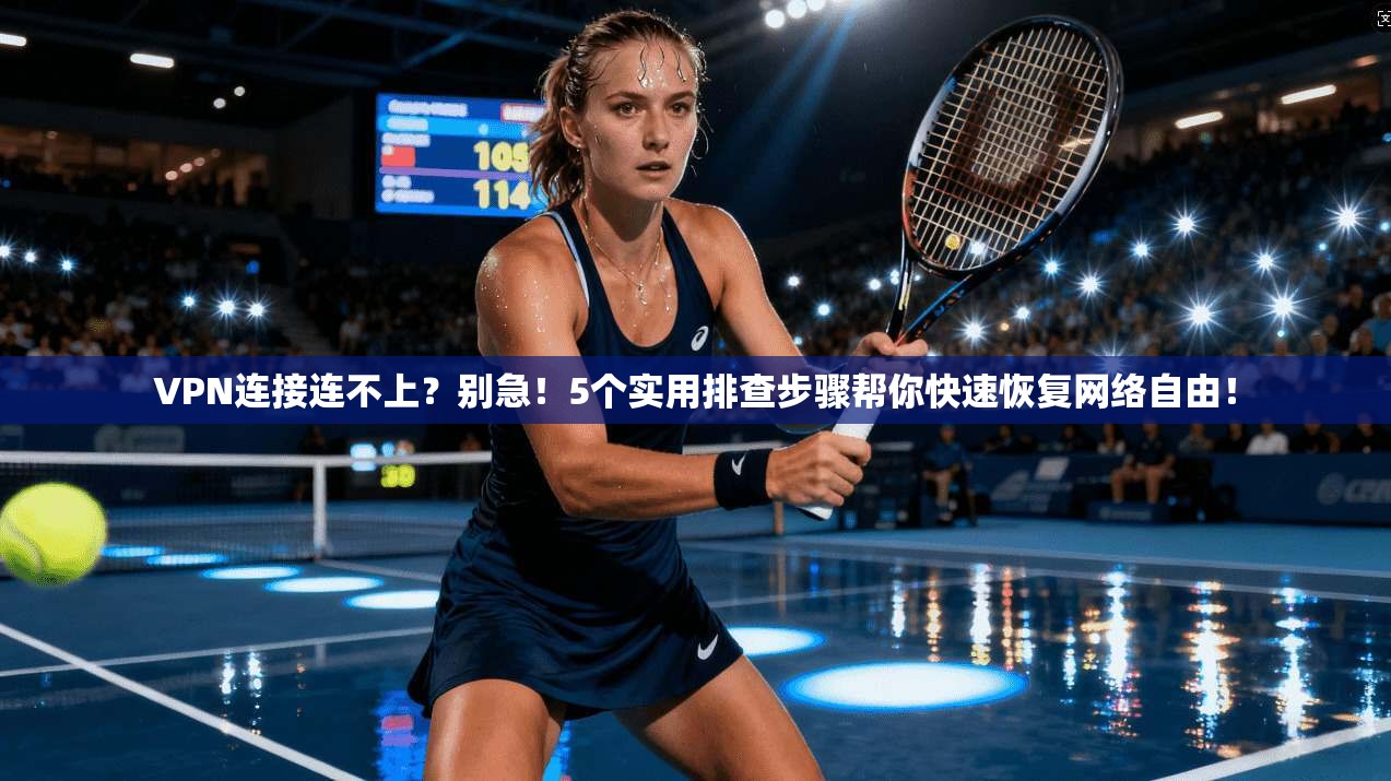 VPN连接连不上？别急！5个实用排查步骤帮你快速恢复网络自由！