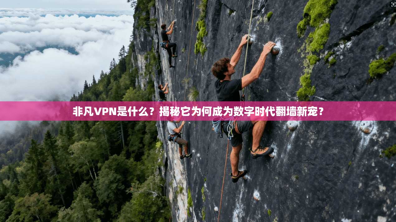 非凡VPN是什么？揭秘它为何成为数字时代翻墙新宠？