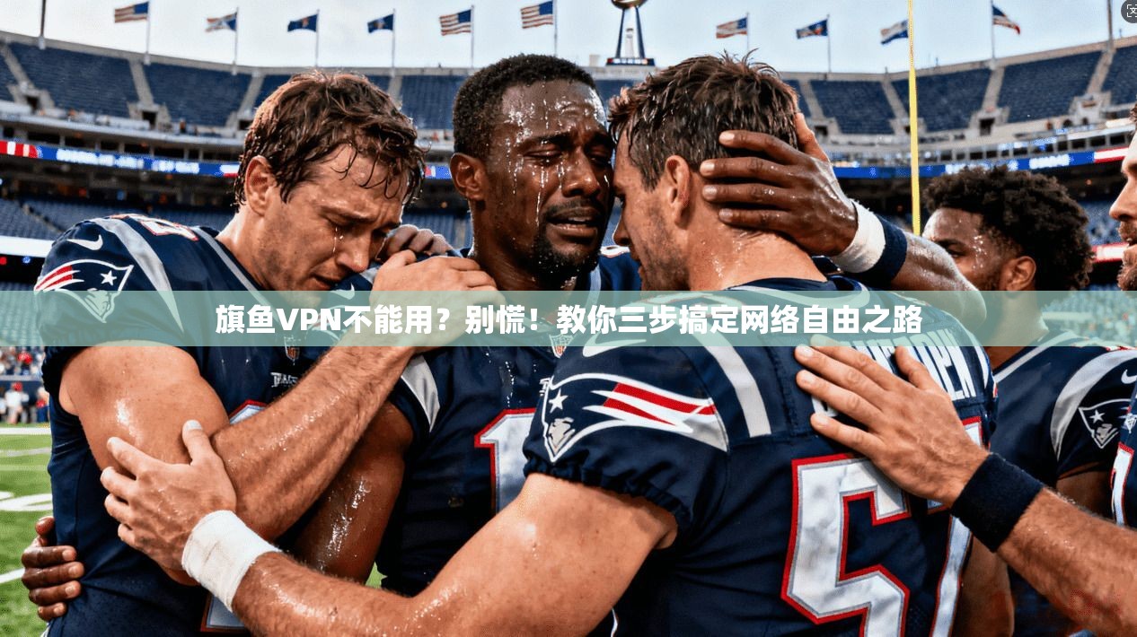 旗鱼VPN不能用?别慌!教你三步搞定网络自由之路