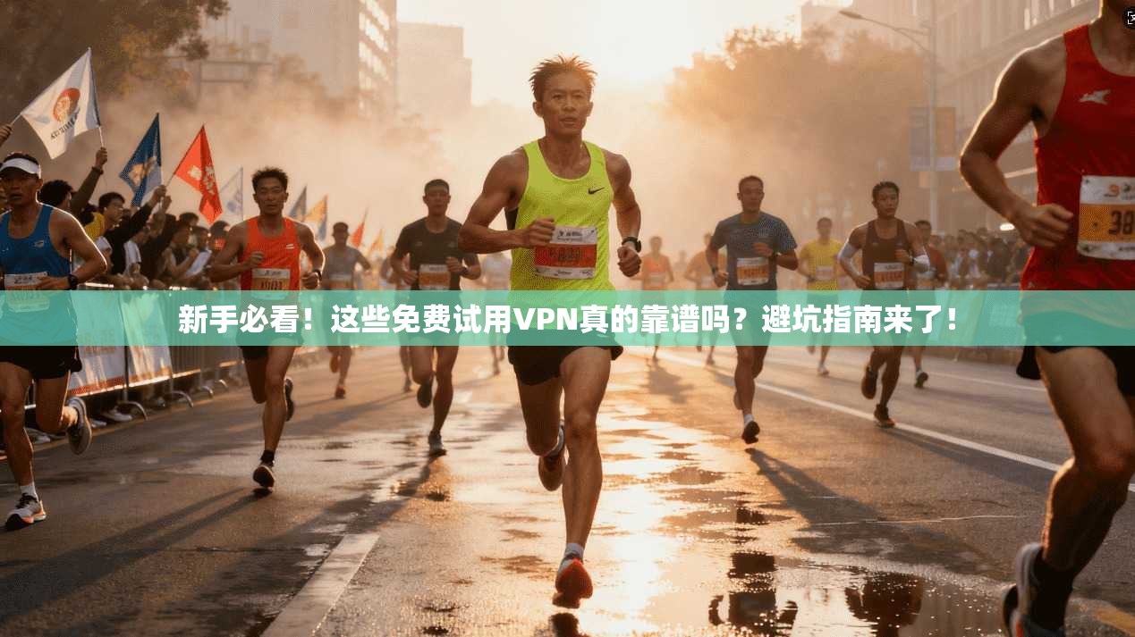 新手必看!这些免费试用VPN真的靠谱吗?避坑指南来了!