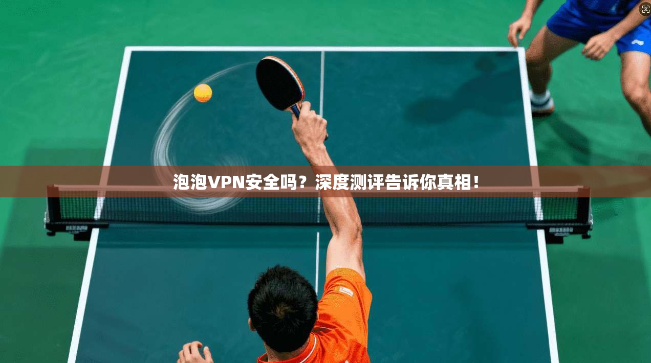 泡泡VPN安全吗?深度测评告诉你真相!