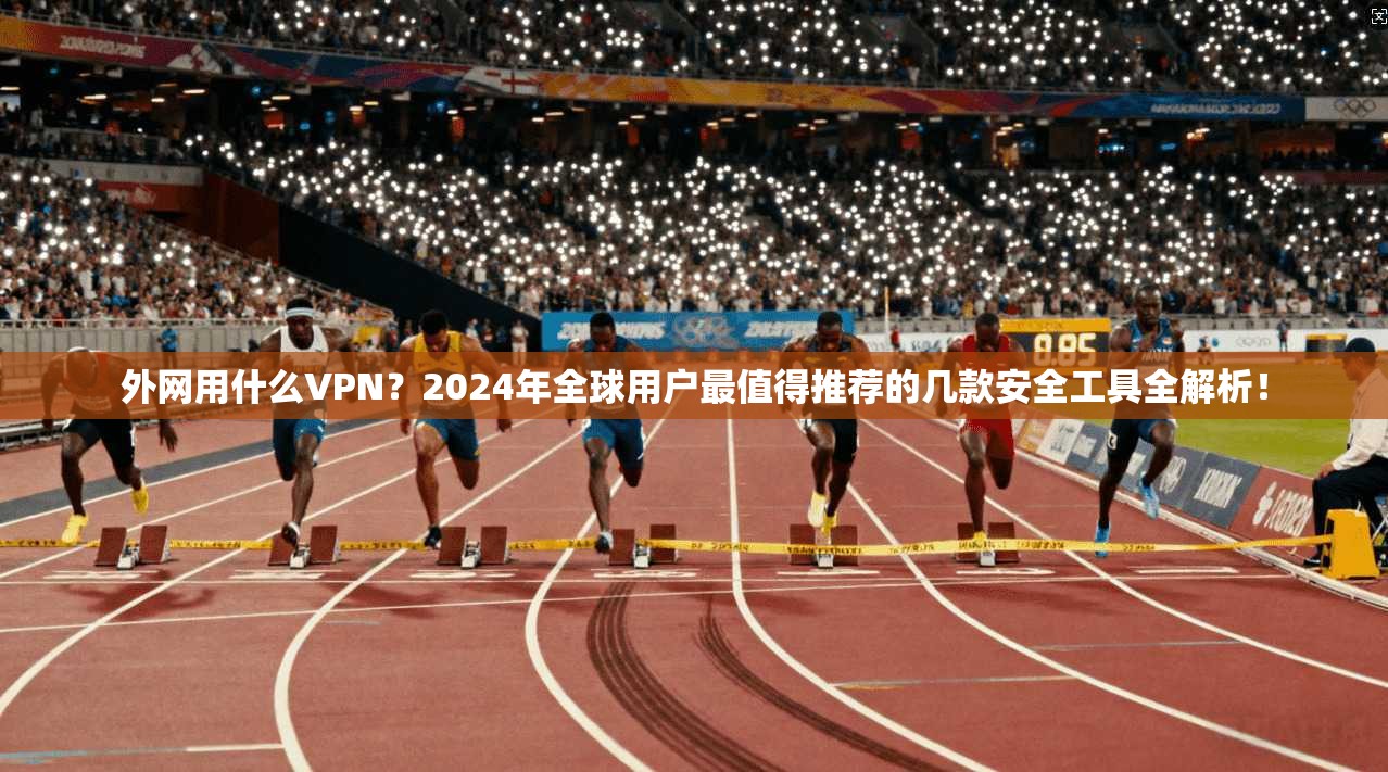 外网用什么VPN？2024年全球用户最值得推荐的几款安全工具全解析！