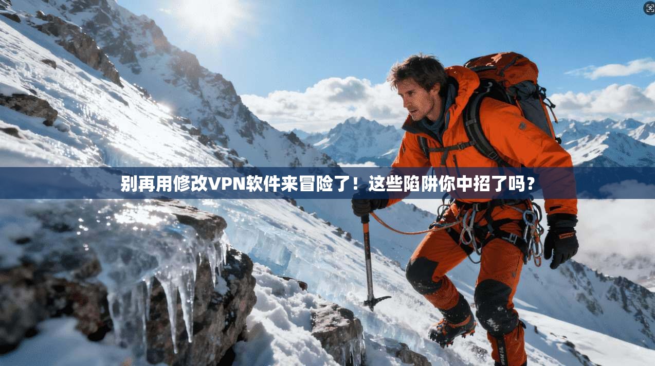 别再用修改VPN软件来冒险了！这些陷阱你中招了吗？