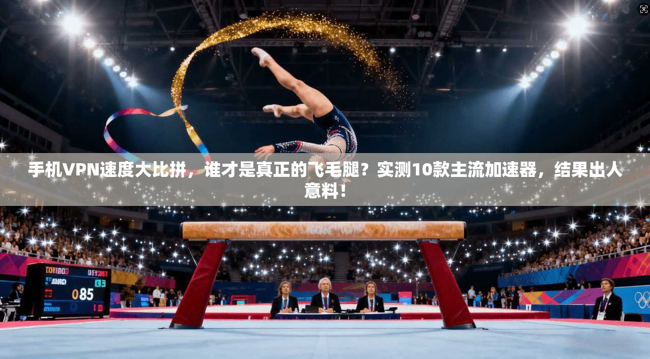 手机VPN速度大比拼，谁才是真正的飞毛腿？实测10款主流加速器，结果出人意料！