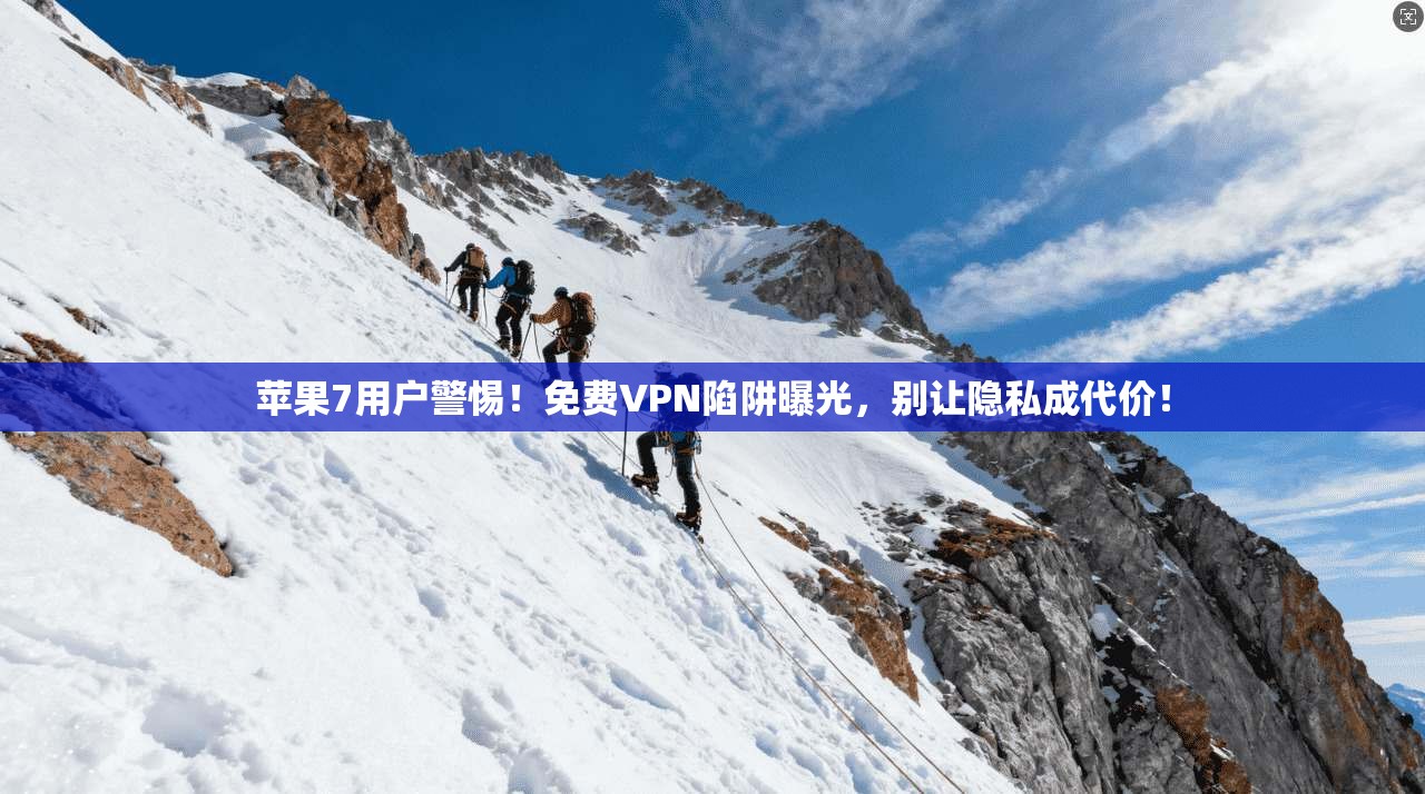 苹果7用户警惕！免费VPN陷阱曝光，别让隐私成代价！
