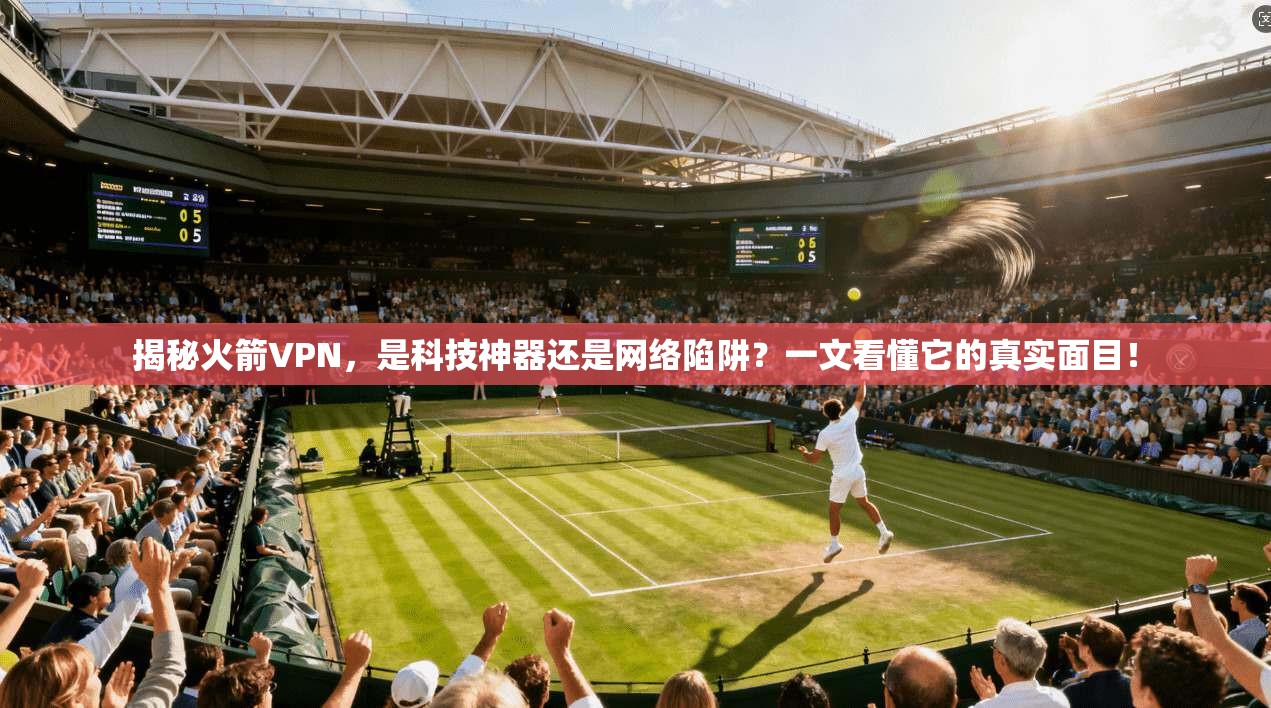 揭秘火箭VPN，是科技神器还是网络陷阱？一文看懂它的真实面目！