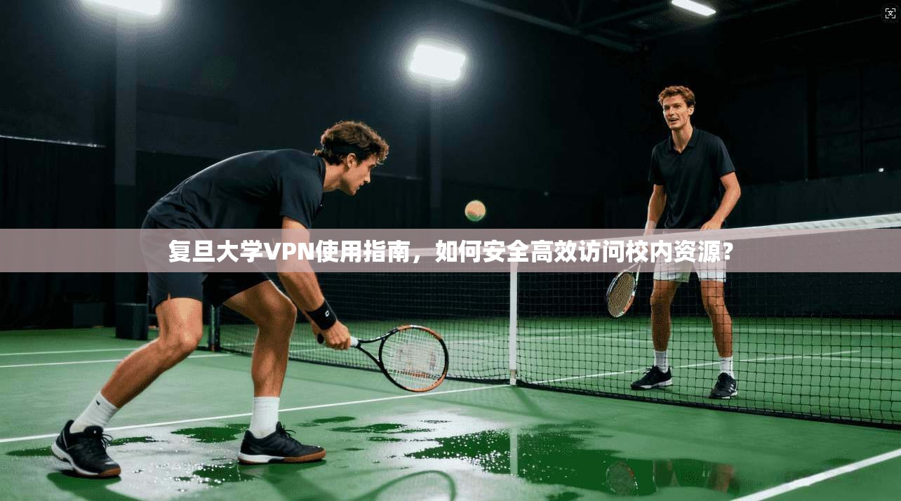 复旦大学VPN使用指南，如何安全高效访问校内资源？