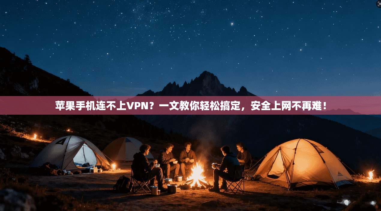 苹果手机连不上VPN?一文教你轻松搞定,安全上网不再难!