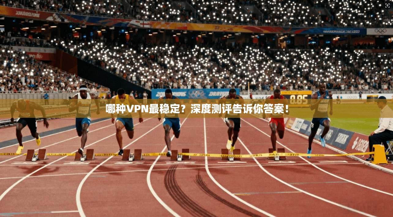 哪种VPN最稳定？深度测评告诉你答案！