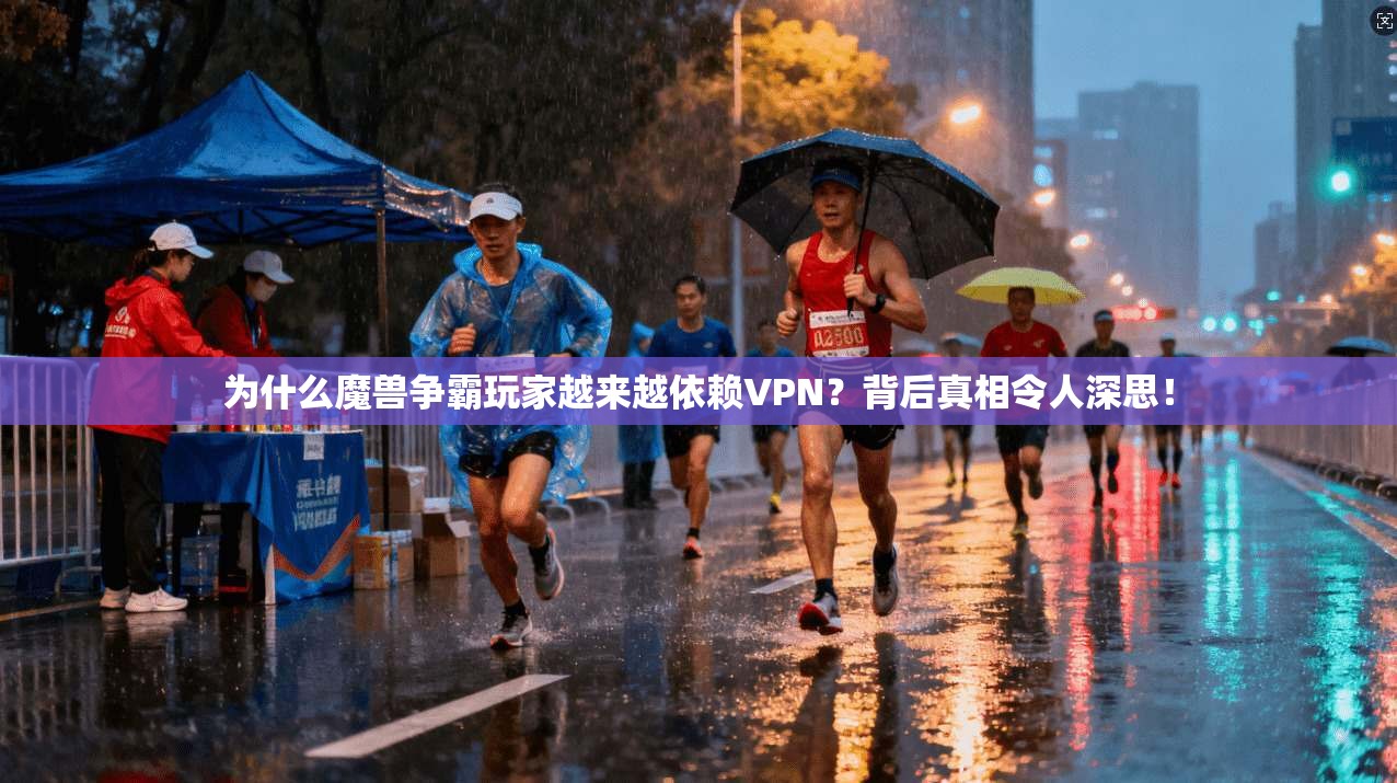 为什么魔兽争霸玩家越来越依赖VPN?背后真相令人深思!