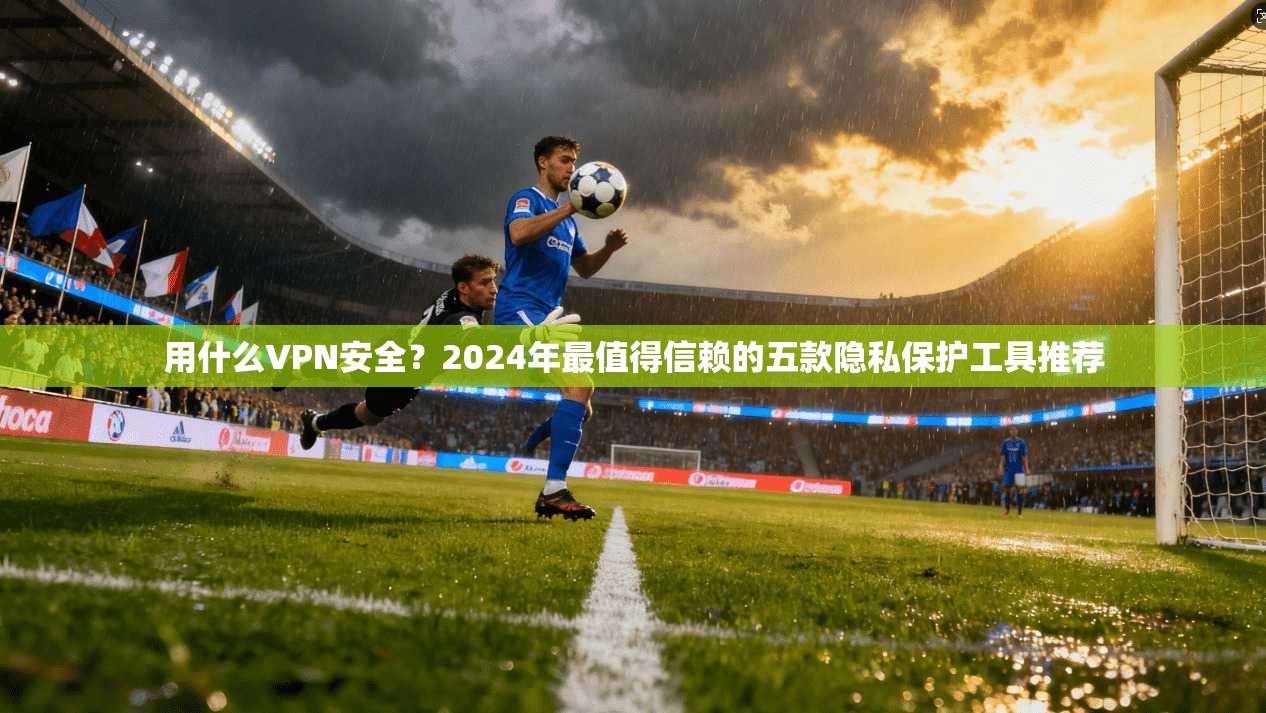 用什么VPN安全？2024年最值得信赖的五款隐私保护工具推荐