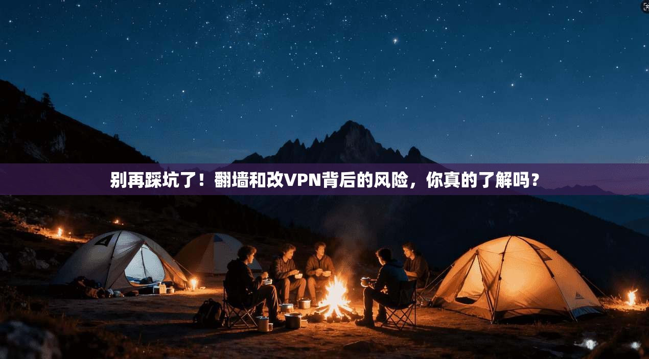 别再踩坑了！翻墙和改VPN背后的风险，你真的了解吗？