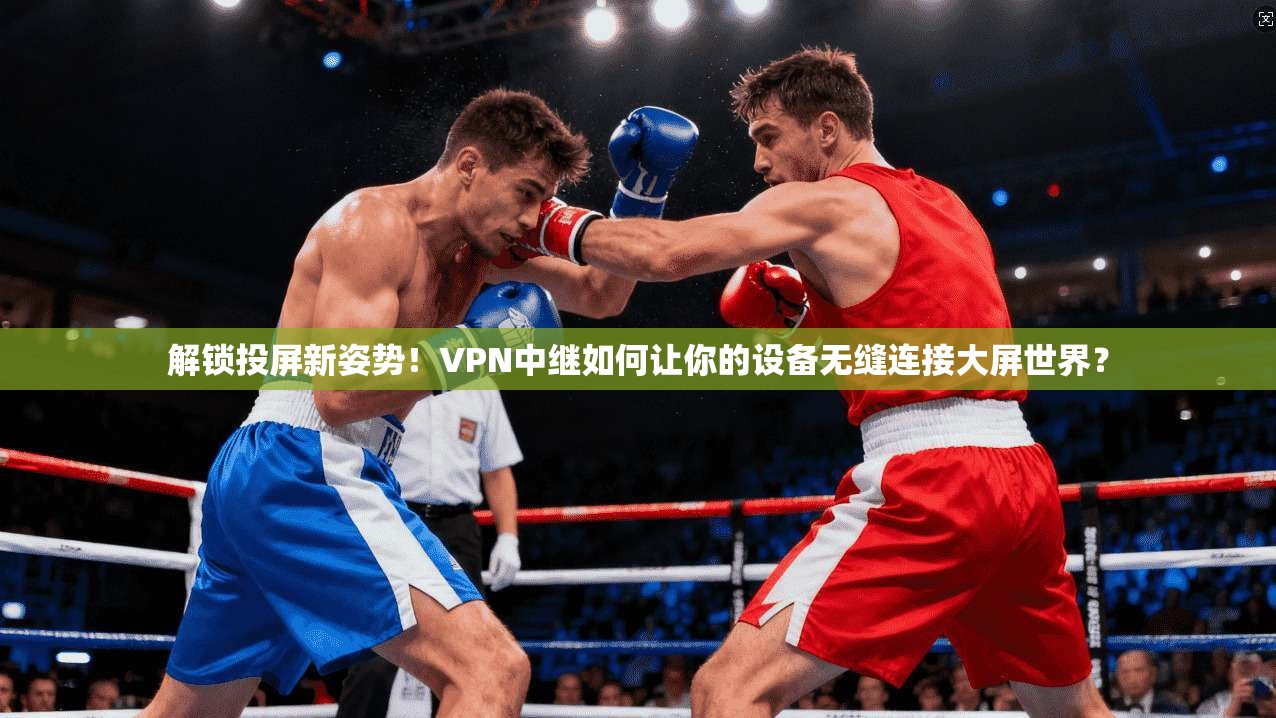解锁投屏新姿势！VPN中继如何让你的设备无缝连接大屏世界？