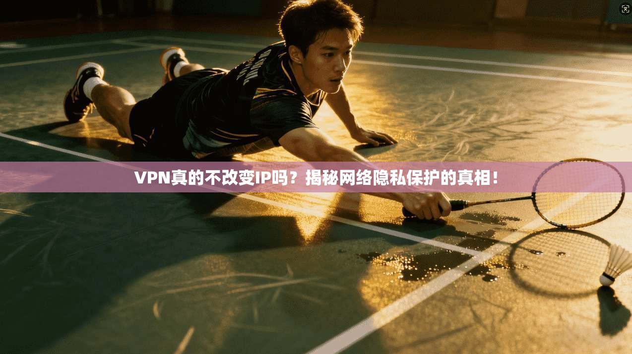 VPN真的不改变IP吗？揭秘网络隐私保护的真相！