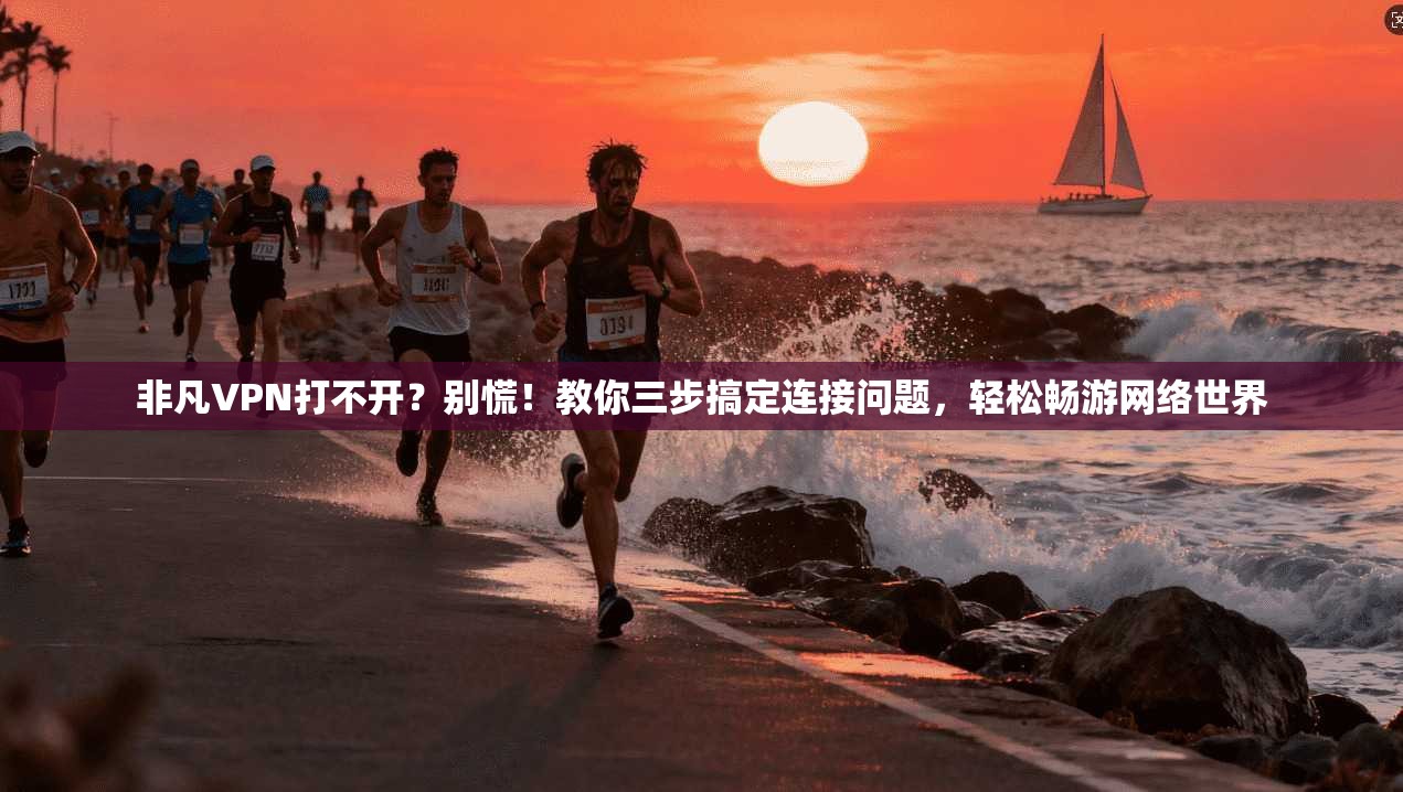 非凡VPN打不开？别慌！教你三步搞定连接问题，轻松畅游网络世界