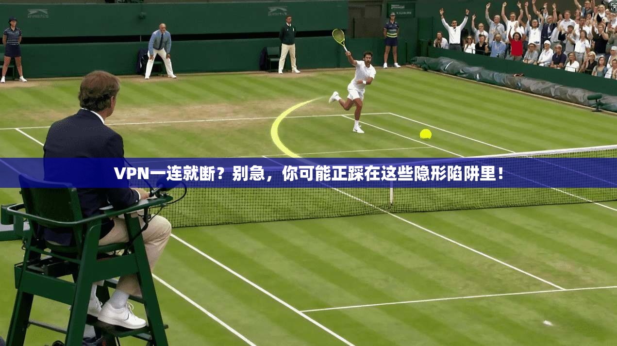 VPN一连就断？别急，你可能正踩在这些隐形陷阱里！