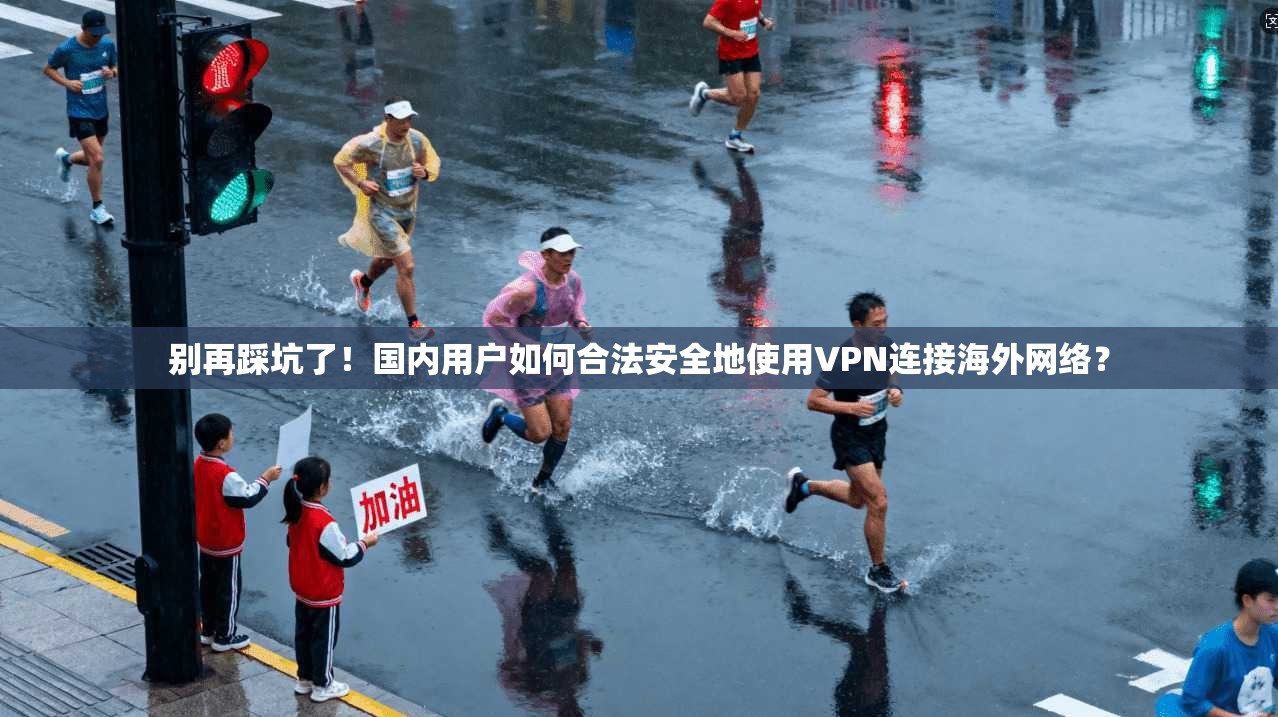 别再踩坑了！国内用户如何合法安全地使用VPN连接海外网络？