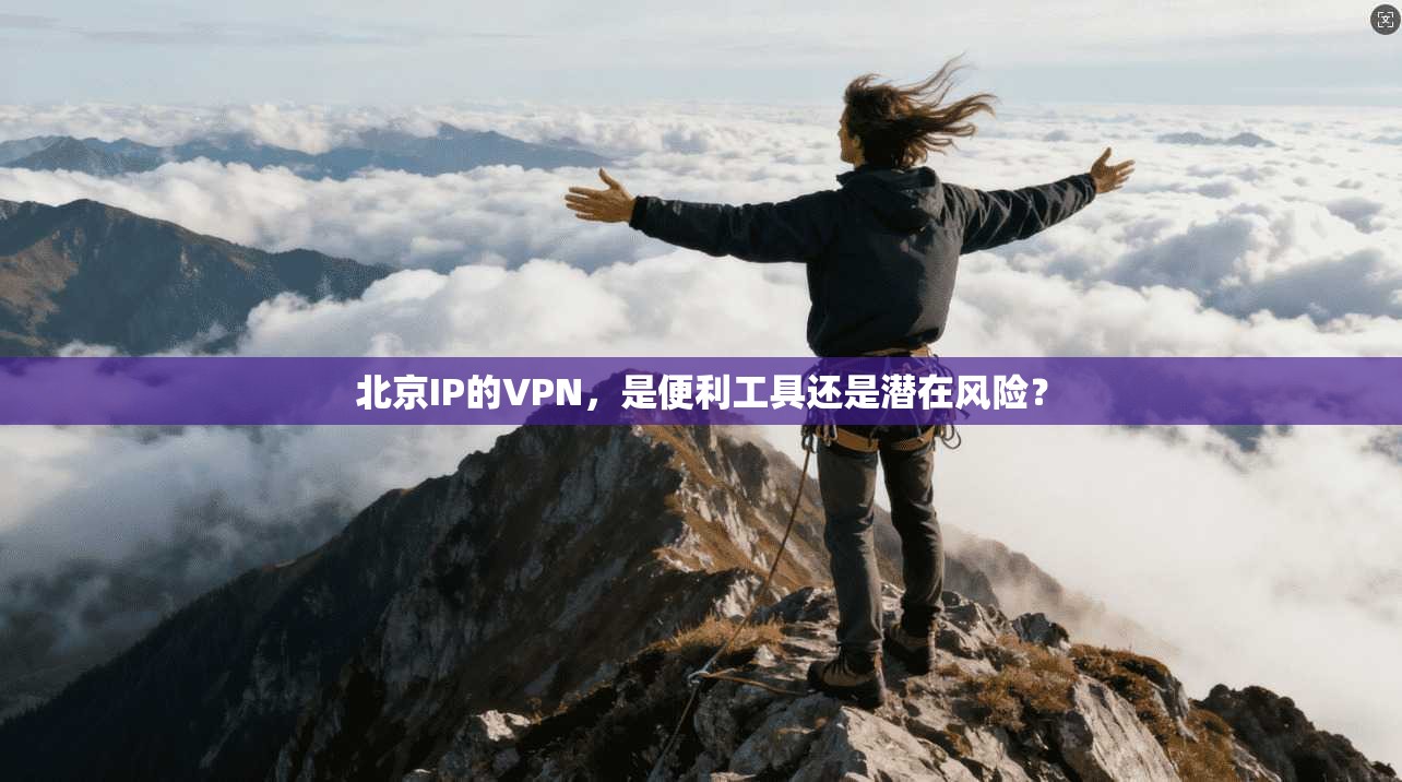 北京IP的VPN，是便利工具还是潜在风险？