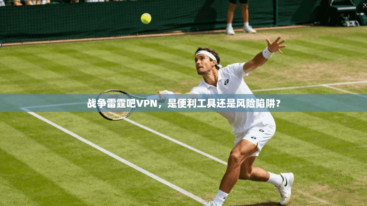 战争雷霆吧VPN，是便利工具还是风险陷阱？