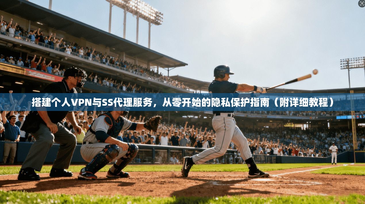 搭建个人VPN与SS代理服务,从零开始的隐私保护指南(附详细教程)