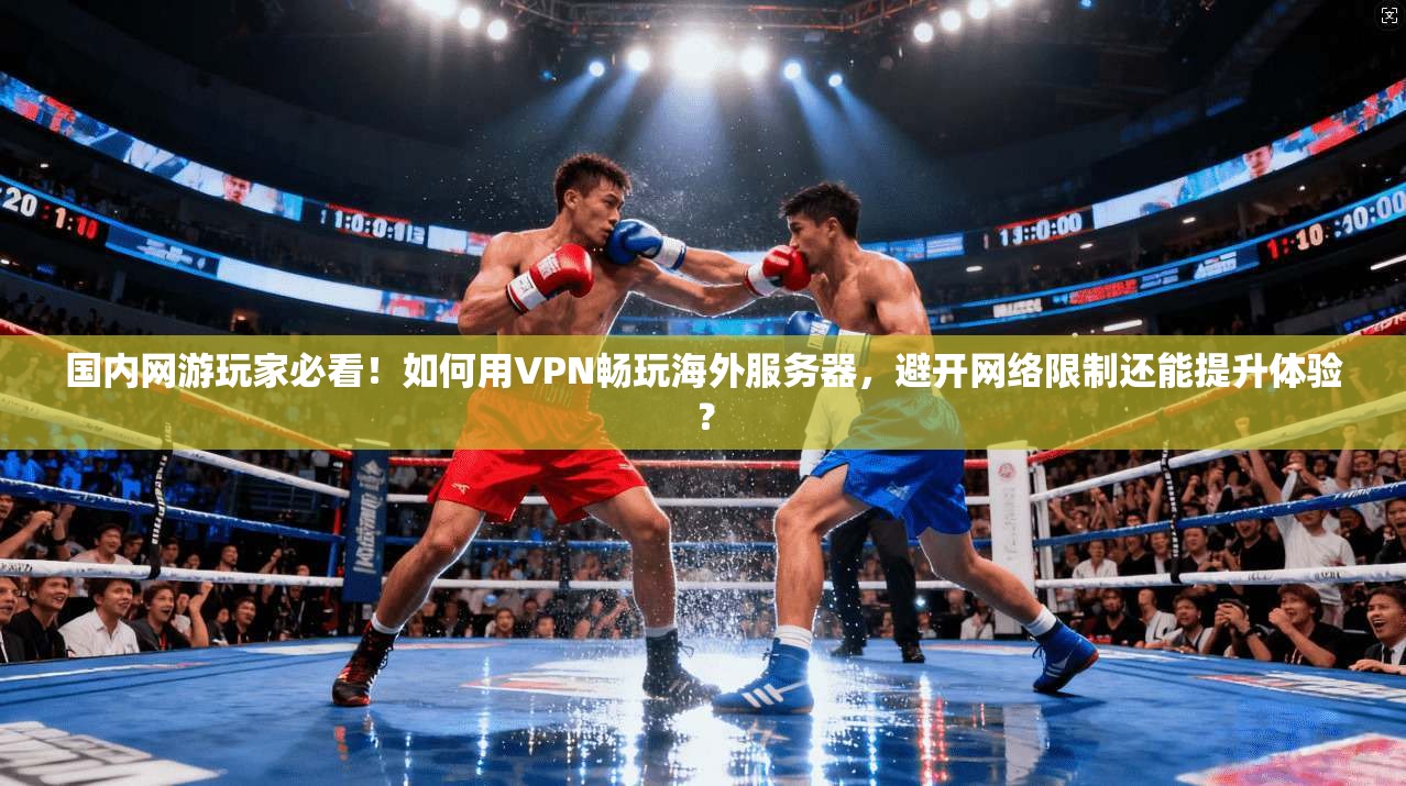 国内网游玩家必看！如何用VPN畅玩海外服务器，避开网络限制还能提升体验？