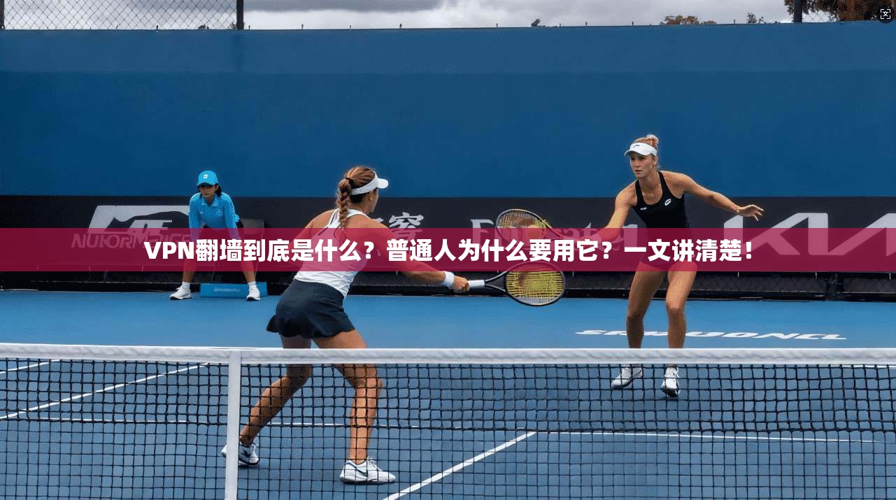 VPN翻墙到底是什么?普通人为什么要用它?一文讲清楚!