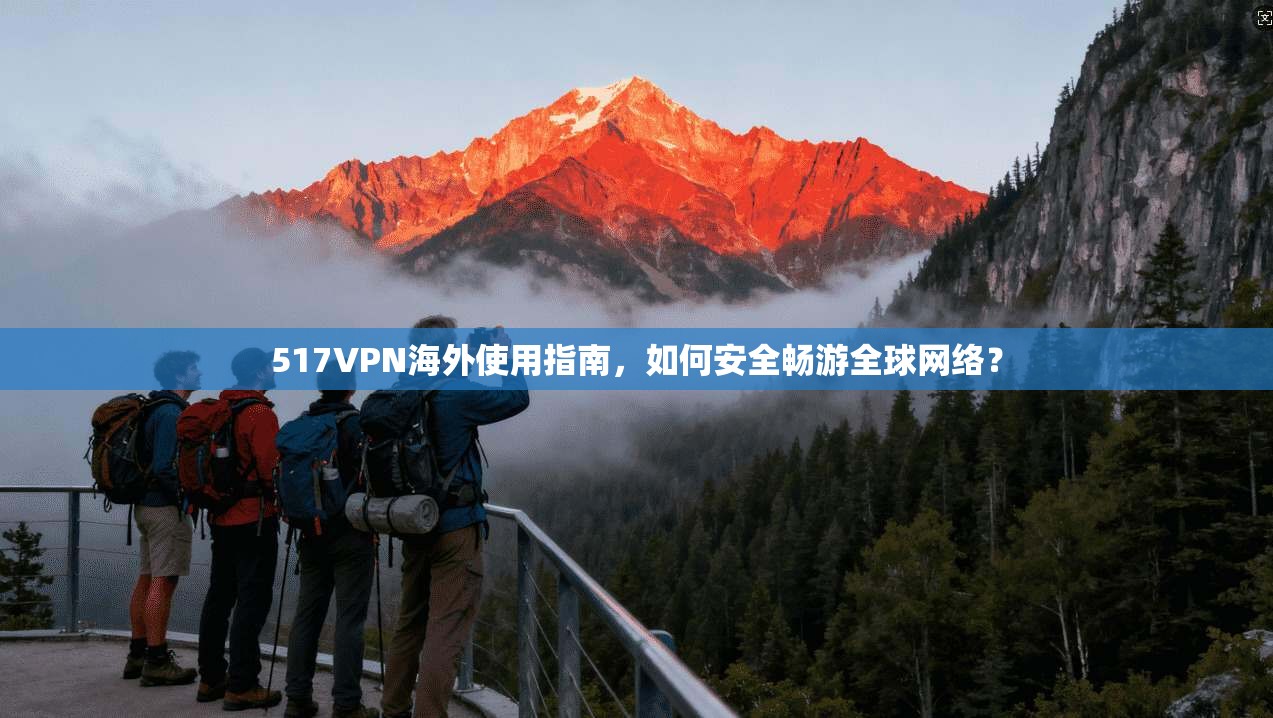 517VPN海外使用指南，如何安全畅游全球网络？