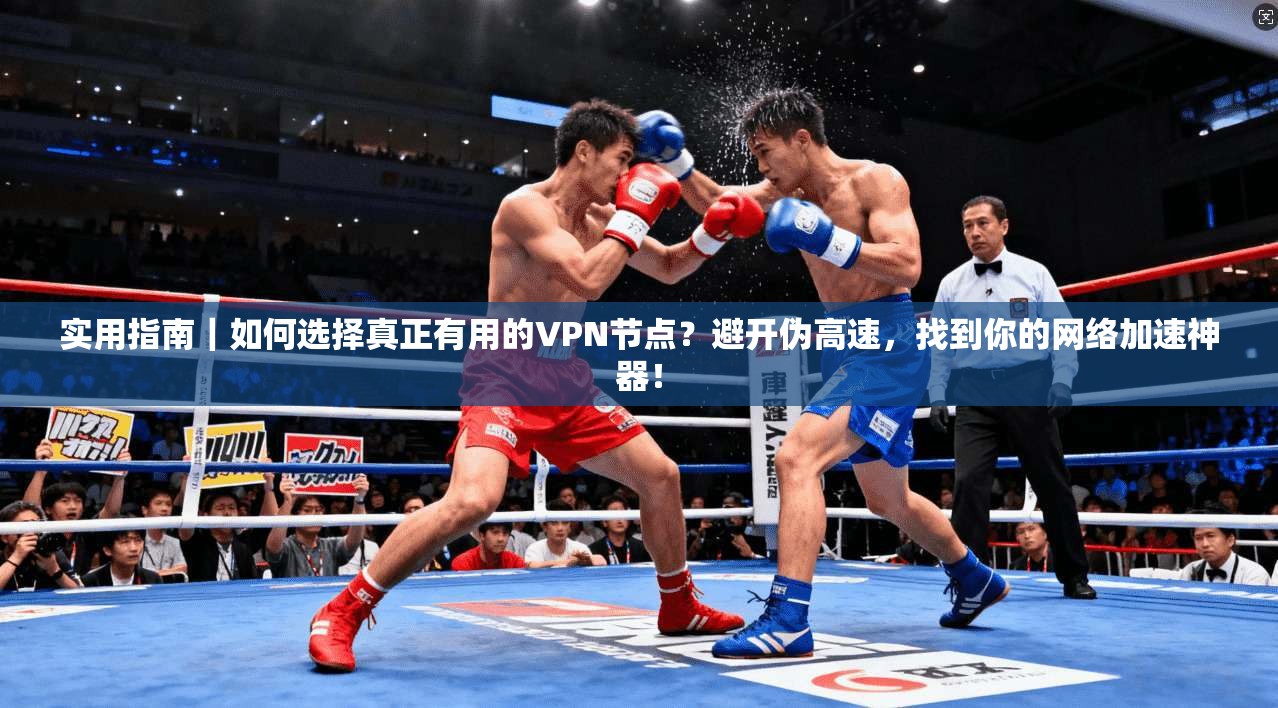 实用指南|如何选择真正有用的VPN节点?避开伪高速,找到你的网络加速神器!