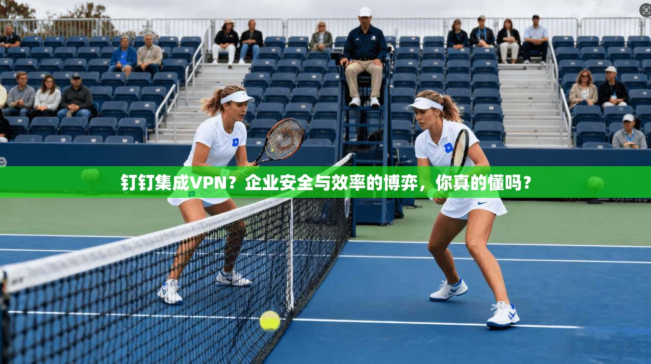 钉钉集成VPN？企业安全与效率的博弈，你真的懂吗？