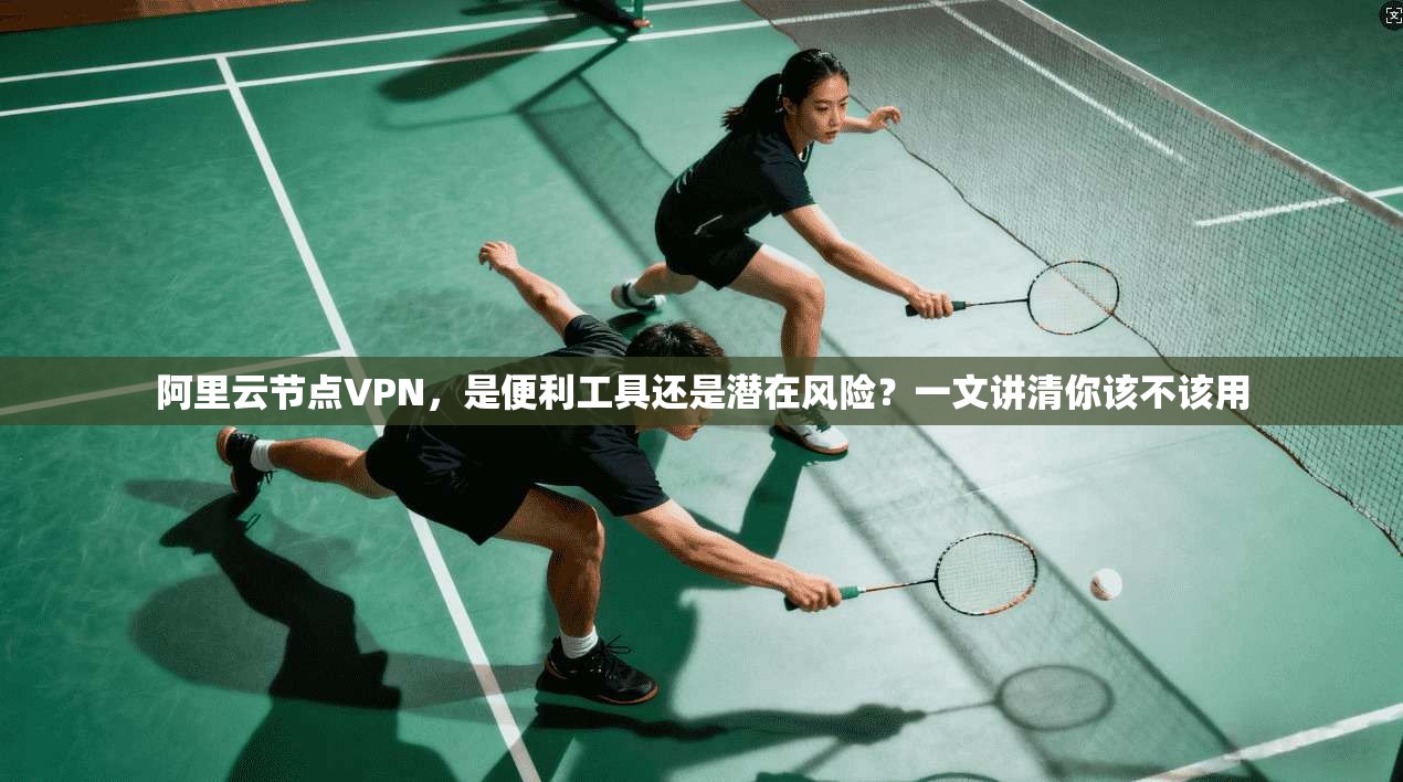 阿里云节点VPN，是便利工具还是潜在风险？一文讲清你该不该用