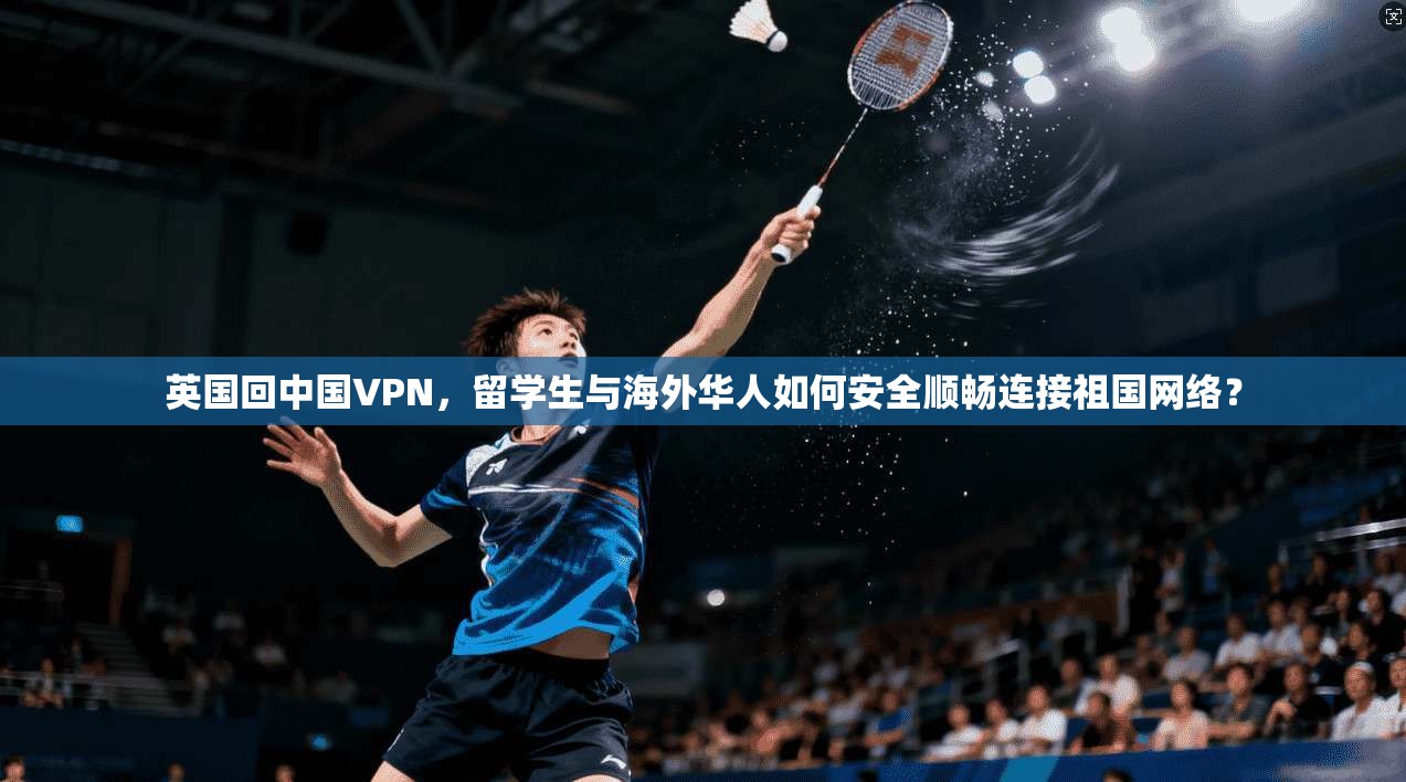 英国回中国VPN，留学生与海外华人如何安全顺畅连接祖国网络？