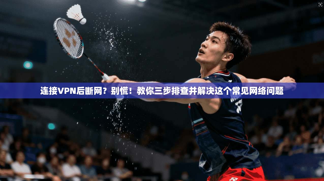 连接VPN后断网?别慌!教你三步排查并解决这个常见网络问题