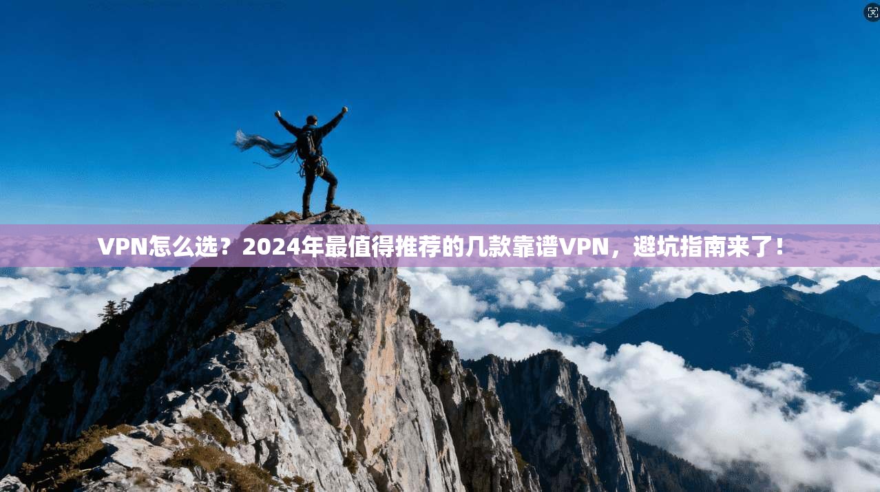 VPN怎么选？2024年最值得推荐的几款靠谱VPN，避坑指南来了！