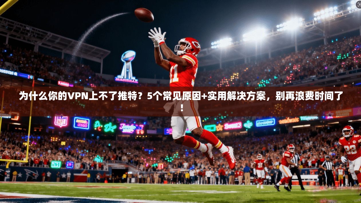 为什么你的VPN上不了推特？5个常见原因+实用解决方案，别再浪费时间了！