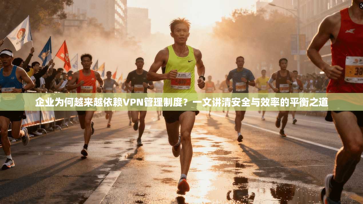 企业为何越来越依赖VPN管理制度?一文讲清安全与效率的平衡之道