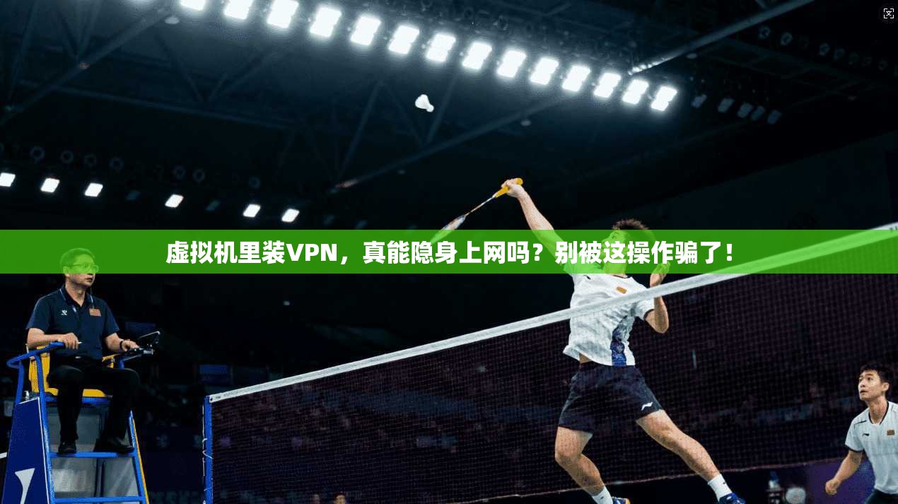 虚拟机里装VPN,真能隐身上网吗?别被这操作骗了!