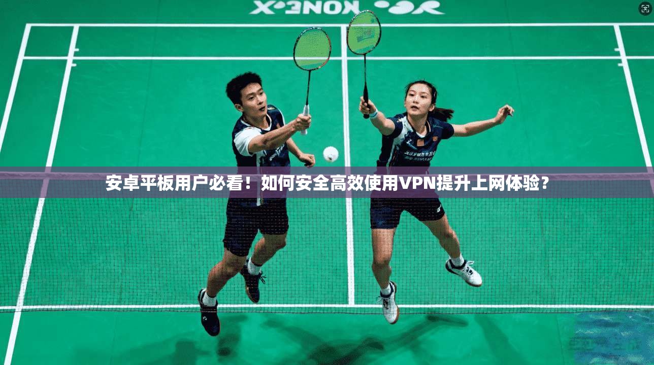 安卓平板用户必看!如何安全高效使用VPN提升上网体验?