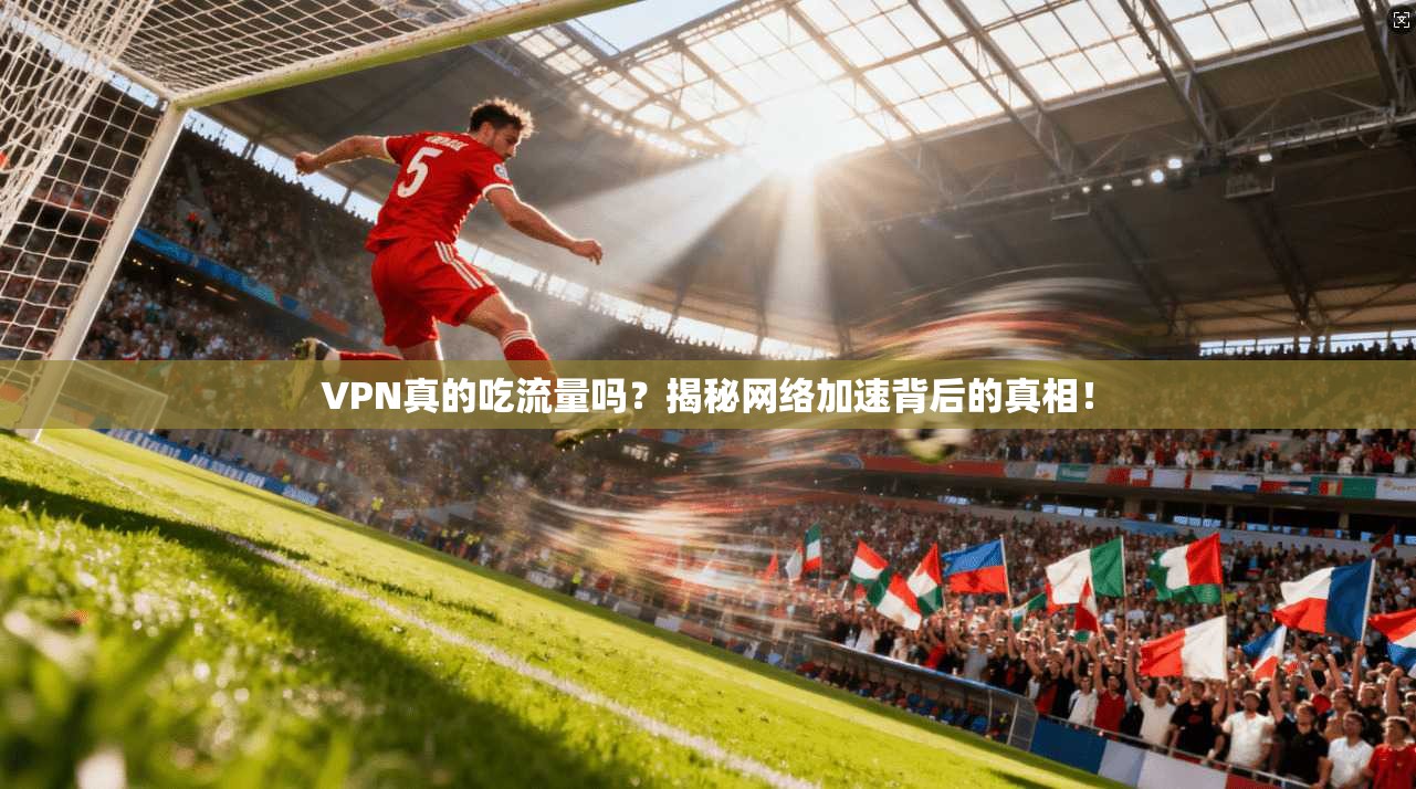 VPN真的吃流量吗？揭秘网络加速背后的真相！