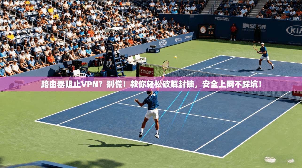 路由器阻止VPN?别慌!教你轻松破解封锁,安全上网不踩坑!