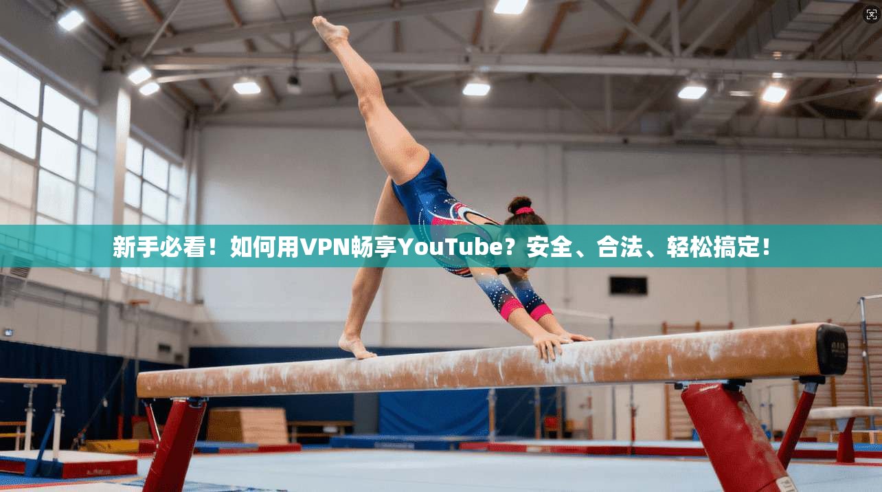 新手必看！如何用VPN畅享YouTube？安全、合法、轻松搞定！
