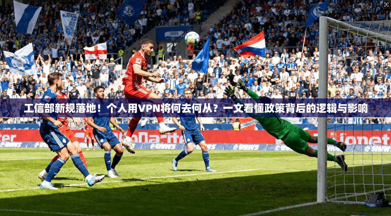工信部新规落地！个人用VPN将何去何从？一文看懂政策背后的逻辑与影响
