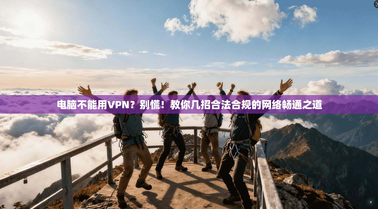 电脑不能用VPN？别慌！教你几招合法合规的网络畅通之道