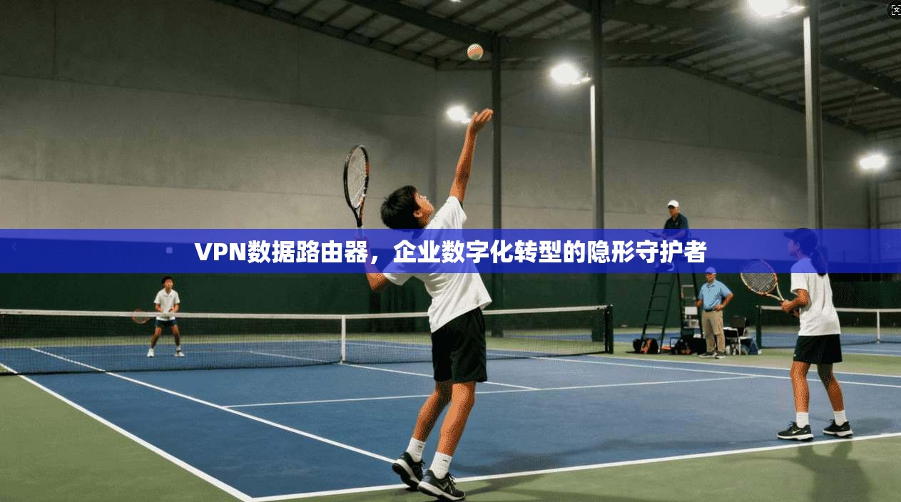 VPN数据路由器，企业数字化转型的隐形守护者