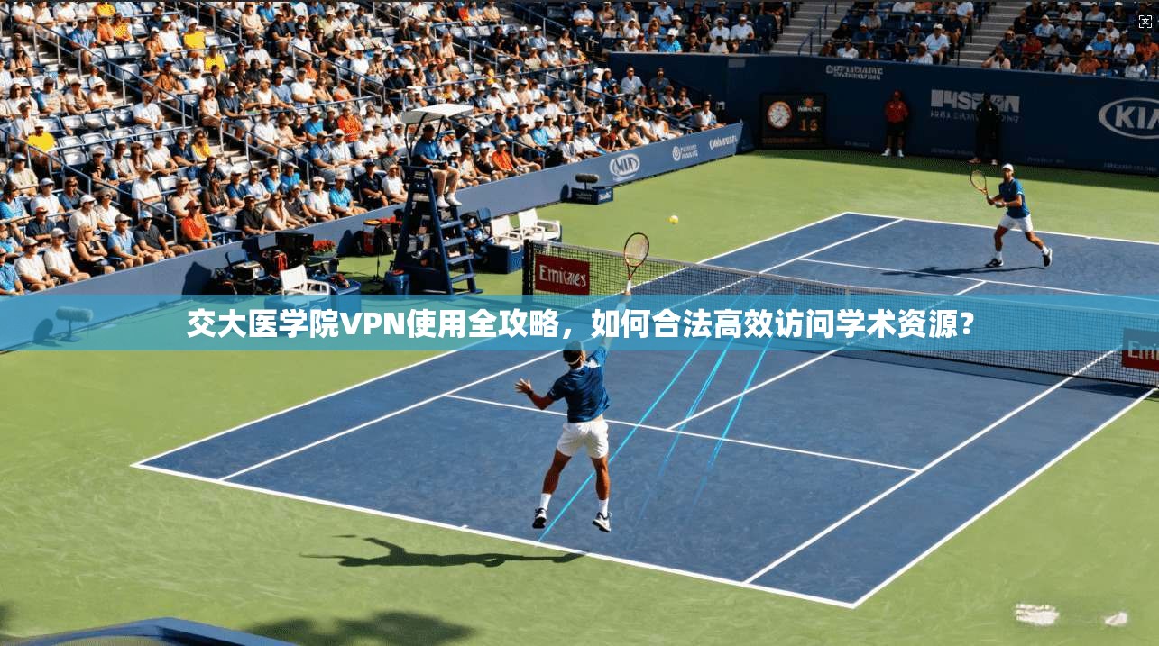 交大医学院VPN使用全攻略，如何合法高效访问学术资源？