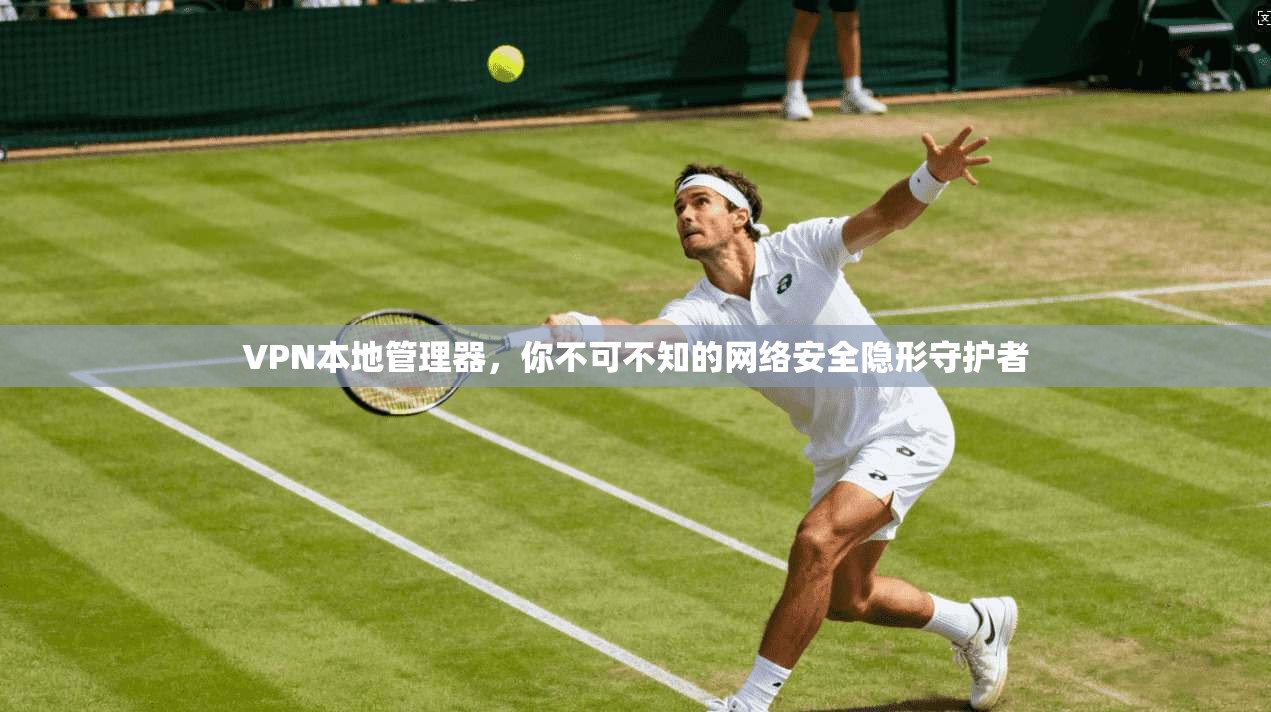 VPN本地管理器,你不可不知的网络安全隐形守护者