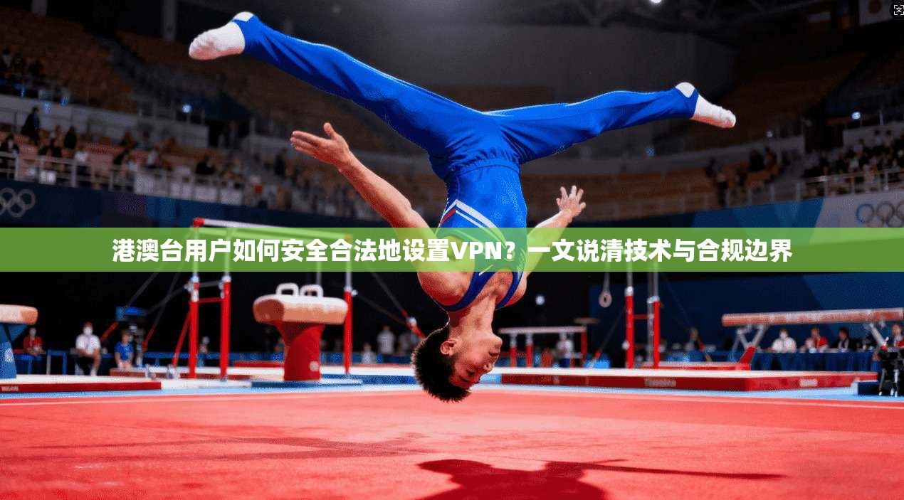 港澳台用户如何安全合法地设置VPN？一文说清技术与合规边界