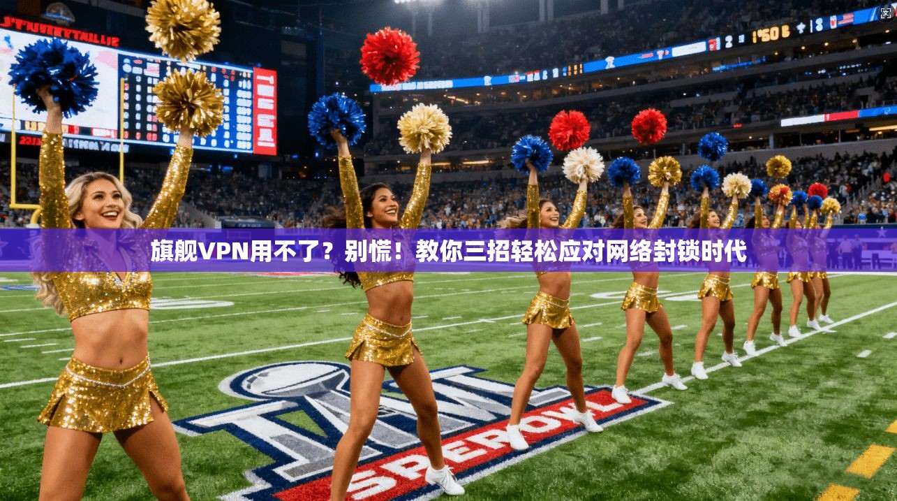 旗舰VPN用不了?别慌!教你三招轻松应对网络封锁时代