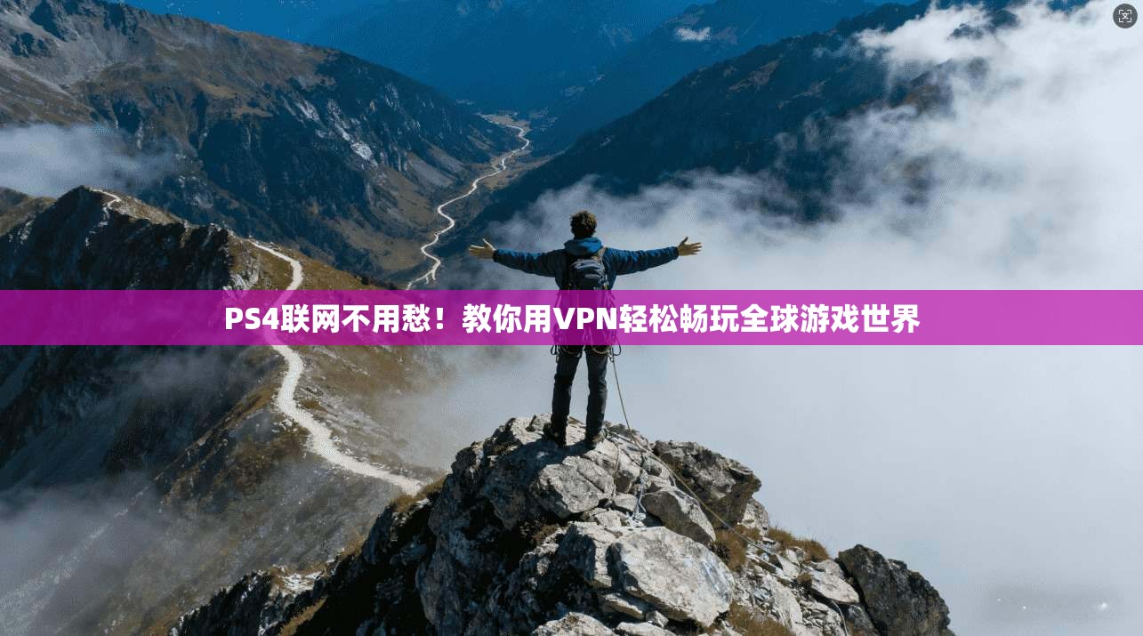 PS4联网不用愁！教你用VPN轻松畅玩全球游戏世界